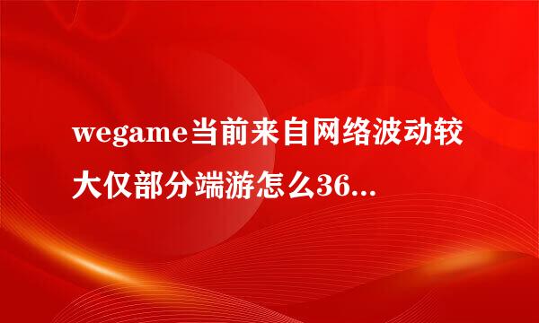wegame当前来自网络波动较大仅部分端游怎么360问答解决