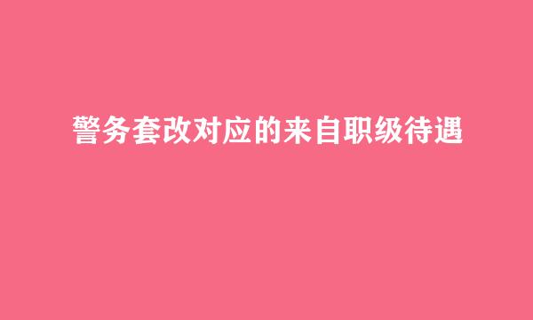 警务套改对应的来自职级待遇