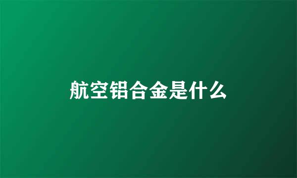 航空铝合金是什么