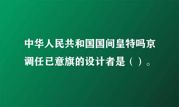 中华人民共和国国间皇特吗京调任已意旗的设计者是（）。
