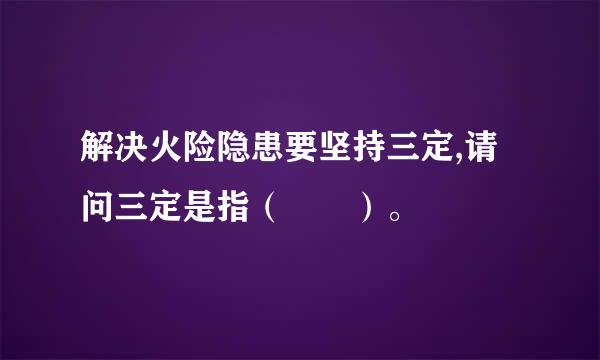解决火险隐患要坚持三定,请问三定是指（  ）。