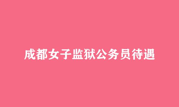 成都女子监狱公务员待遇