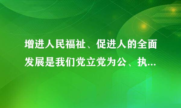 增进人民福祉、促进人的全面发展是我们党立党为公、执政为民的本满服代质要求。