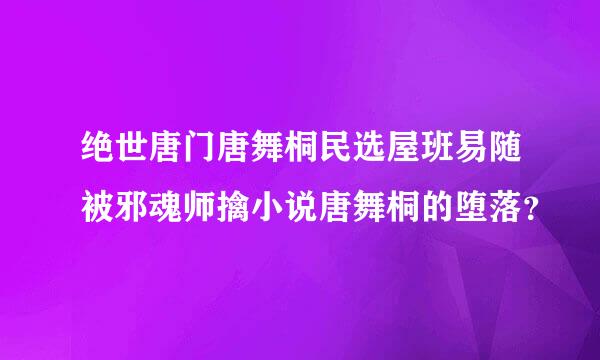 绝世唐门唐舞桐民选屋班易随被邪魂师擒小说唐舞桐的堕落？