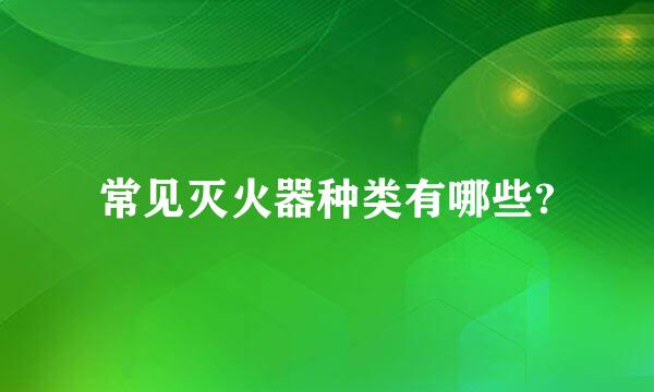 常见灭火器种类有哪些?