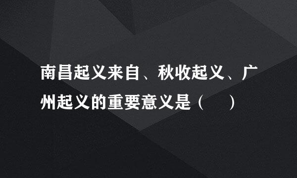 南昌起义来自、秋收起义、广州起义的重要意义是（ ）