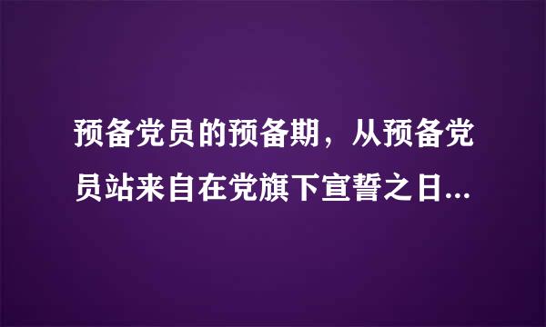 预备党员的预备期，从预备党员站来自在党旗下宣誓之日算起。判断对错