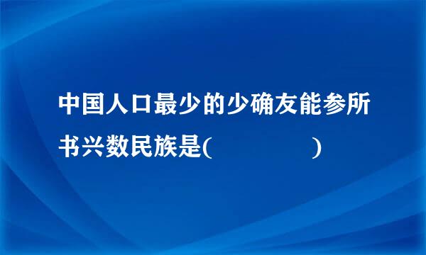 中国人口最少的少确友能参所书兴数民族是(    )