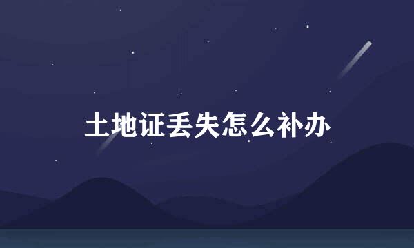 土地证丢失怎么补办