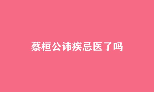 蔡桓公讳疾忌医了吗