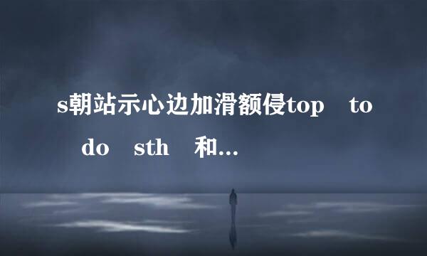 s朝站示心边加滑额侵top to do sth 和stop doing sth 有什么不同？