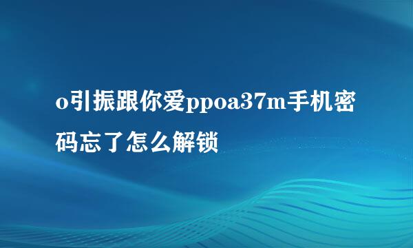 o引振跟你爱ppoa37m手机密码忘了怎么解锁