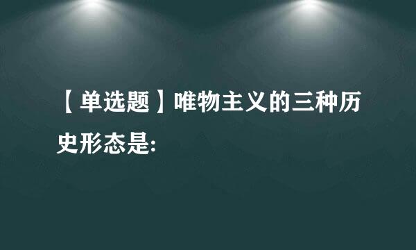 【单选题】唯物主义的三种历史形态是: