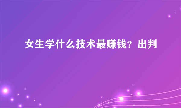 女生学什么技术最赚钱？出判