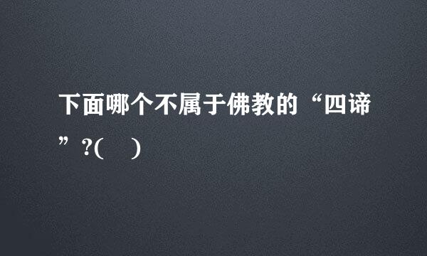 下面哪个不属于佛教的“四谛”?( )