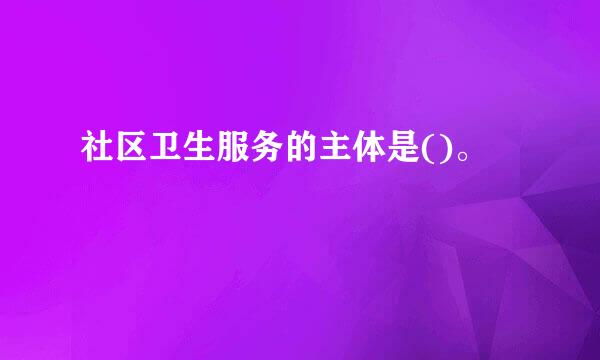 社区卫生服务的主体是()。
