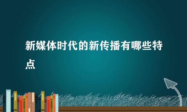 新媒体时代的新传播有哪些特点