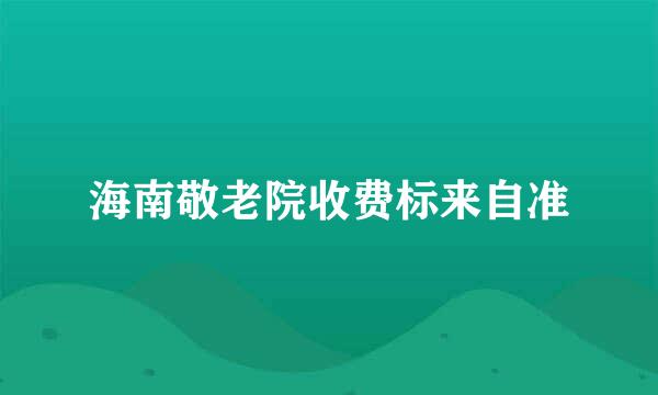 海南敬老院收费标来自准