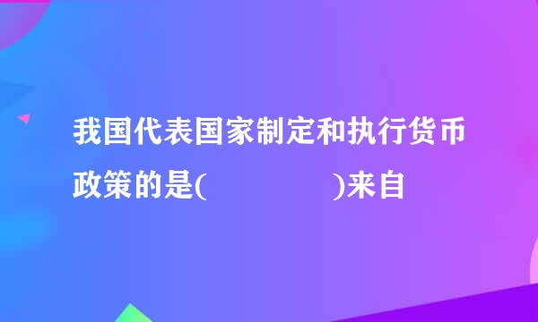 我国代表国家制定和执行货币政策的是(    )来自