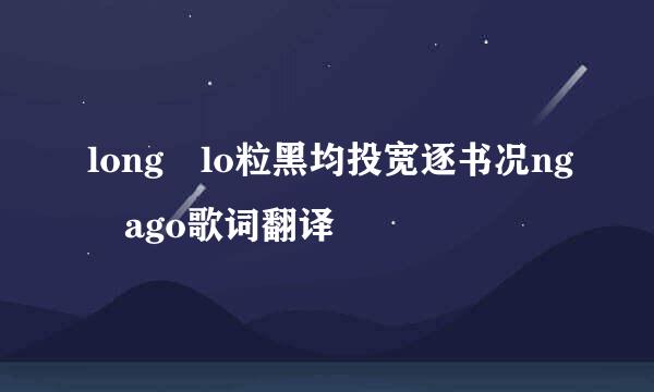 long lo粒黑均投宽逐书况ng ago歌词翻译