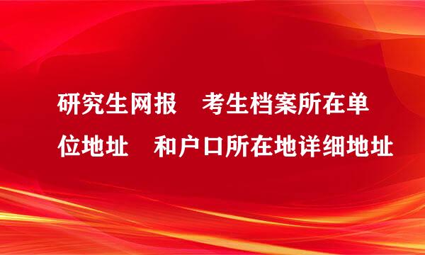 研究生网报 考生档案所在单位地址 和户口所在地详细地址