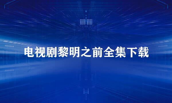 电视剧黎明之前全集下载