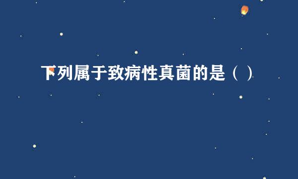 下列属于致病性真菌的是（）