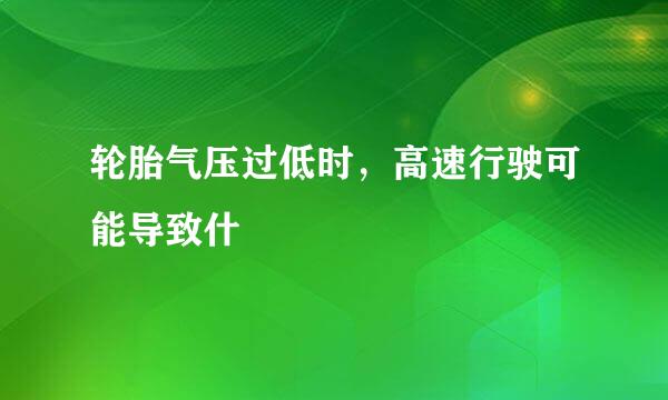 轮胎气压过低时，高速行驶可能导致什