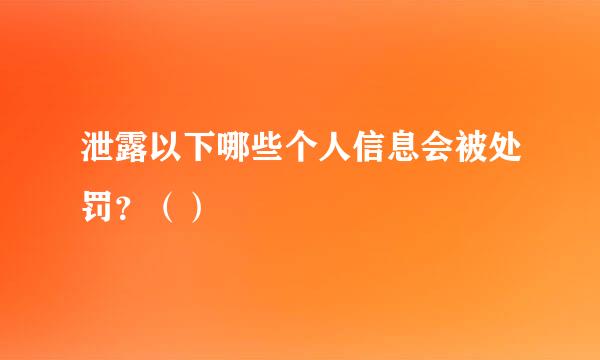 泄露以下哪些个人信息会被处罚？（）