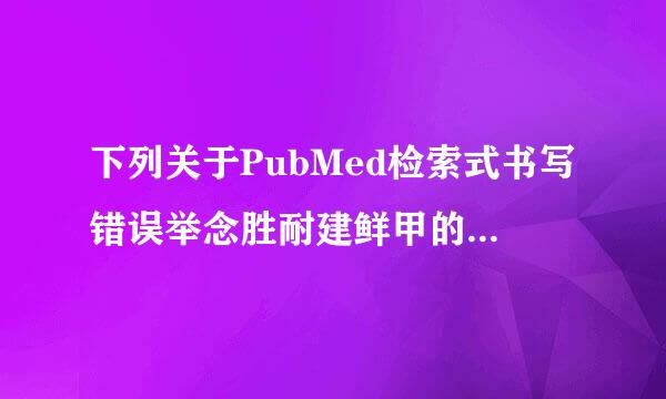 下列关于PubMed检索式书写错误举念胜耐建鲜甲的是()A、Chi来自nese[la]B、1998/03/06[dp]C、jack已费它基己ieM[...