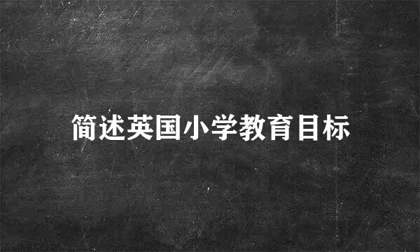 简述英国小学教育目标