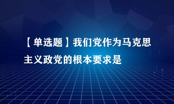 【单选题】我们党作为马克思主义政党的根本要求是