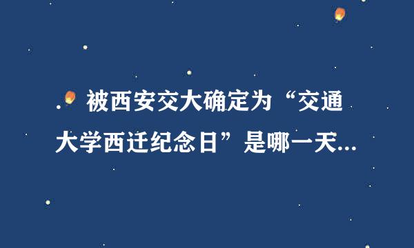 . 被西安交大确定为“交通大学西迁纪念日”是哪一天( )。