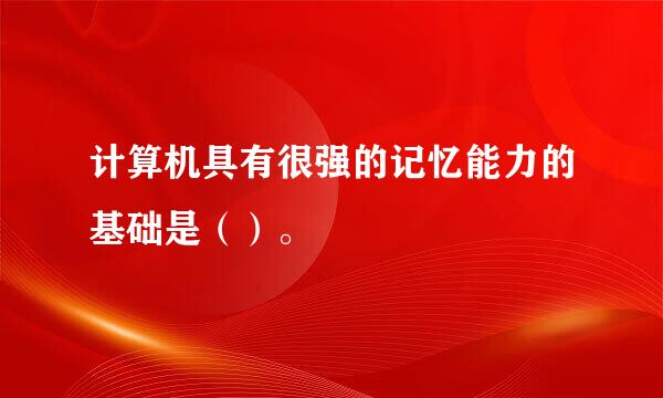 计算机具有很强的记忆能力的基础是（）。