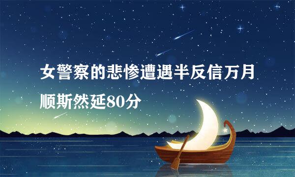 女警察的悲惨遭遇半反信万月顺斯然延80分
