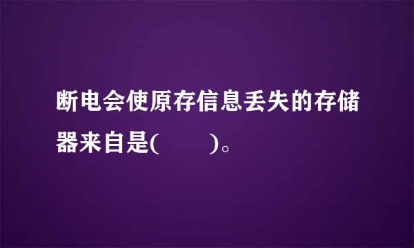 断电会使原存信息丢失的存储器来自是(  )。