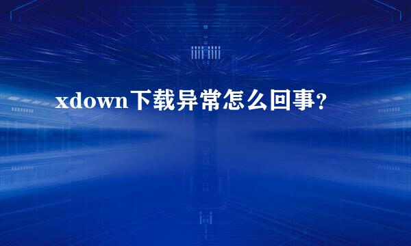 xdown下载异常怎么回事？