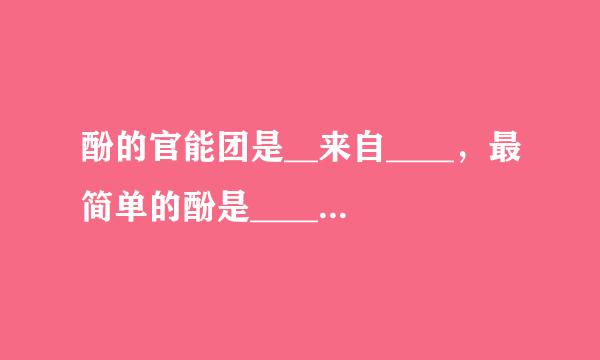 酚的官能团是__来自____，最简单的酚是______，俗称______，其常温下的水溶液是______...
