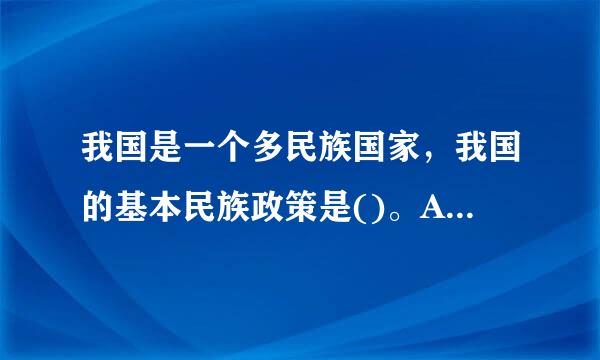 我国是一个多民族国家，我国的基本民族政策是()。A.实行民族区域自治B.实现各民族共同繁荣C.民族不分大小...