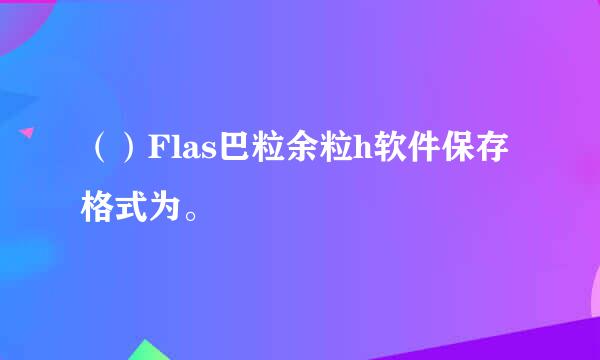 （）Flas巴粒余粒h软件保存格式为。