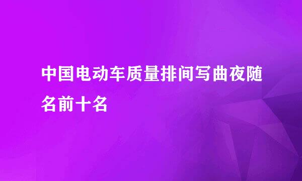 中国电动车质量排间写曲夜随名前十名