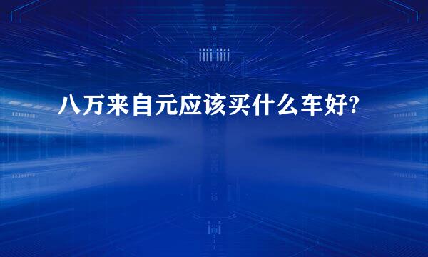 八万来自元应该买什么车好?