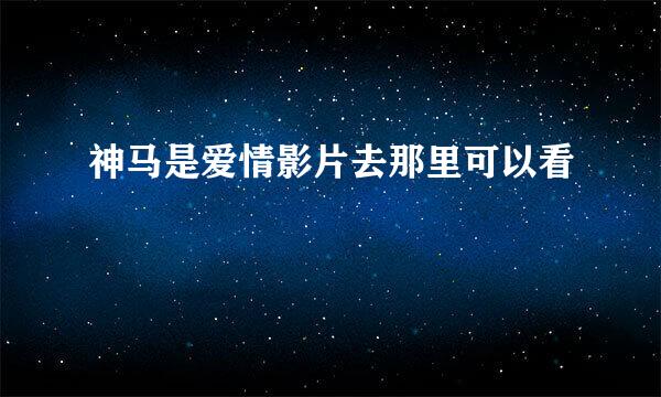 神马是爱情影片去那里可以看