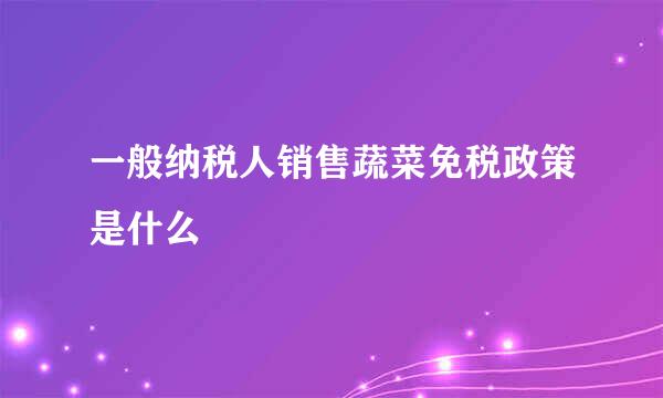 一般纳税人销售蔬菜免税政策是什么