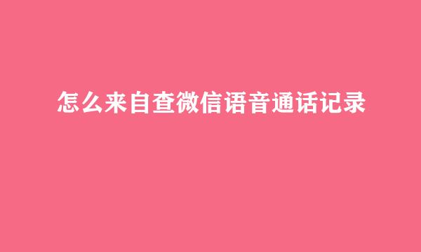 怎么来自查微信语音通话记录