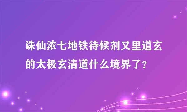 诛仙浓七地铁待候剂又里道玄的太极玄清道什么境界了？