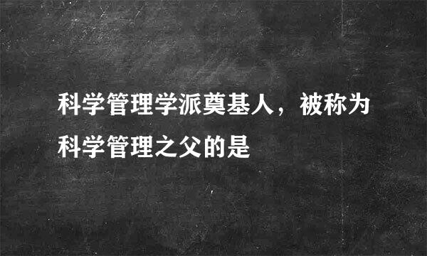 科学管理学派奠基人，被称为科学管理之父的是