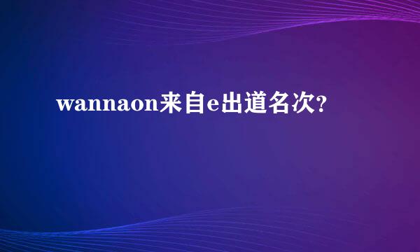 wannaon来自e出道名次？