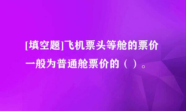 [填空题]飞机票头等舱的票价一般为普通舱票价的（）。