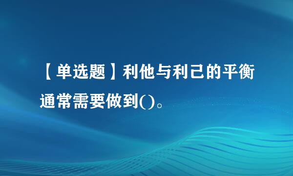 【单选题】利他与利己的平衡通常需要做到()。